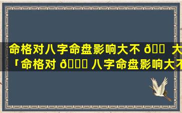 命格对八字命盘影响大不 🐠 大「命格对 🍁 八字命盘影响大不大呢」